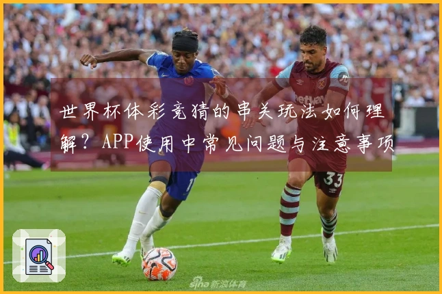 世界杯体彩竞猜的串关玩法如何理解？APP使用中常见问题与注意事项解析