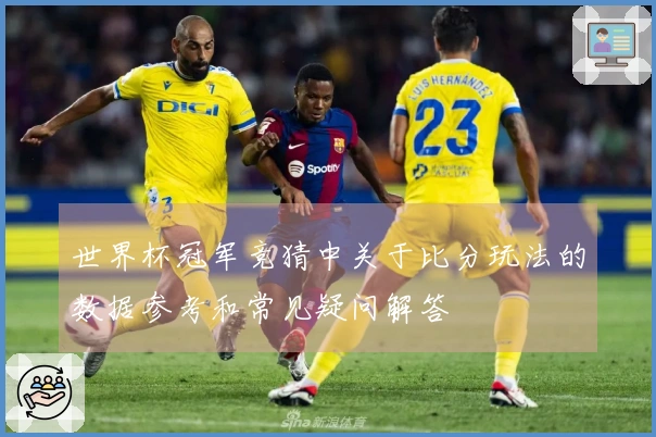 世界杯冠军竞猜中关于比分玩法的数据参考和常见疑问解答