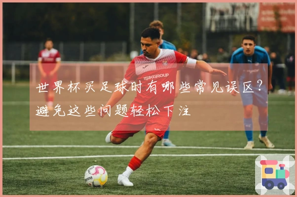 世界杯买足球时有哪些常见误区？避免这些问题轻松下注