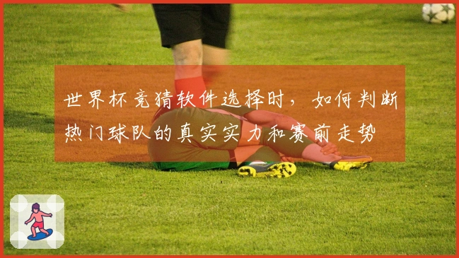 世界杯竞猜软件选择时，如何判断热门球队的真实实力和赛前走势