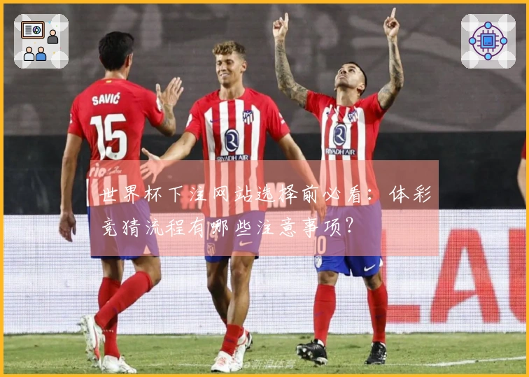 世界杯下注网站选择前必看：体彩竞猜流程有哪些注意事项？