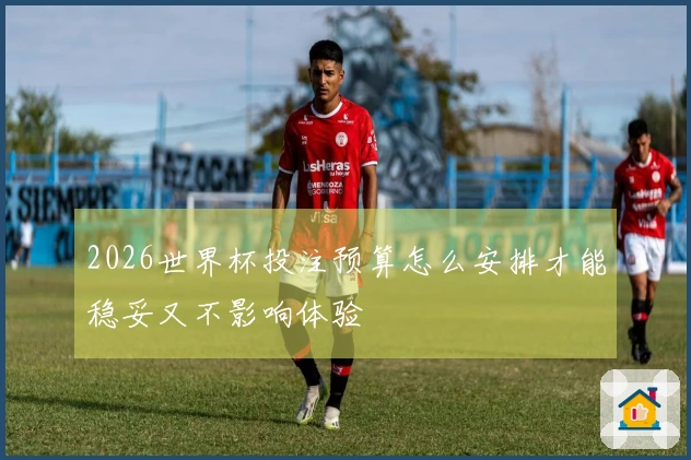 2026世界杯投注预算怎么安排才能稳妥又不影响体验