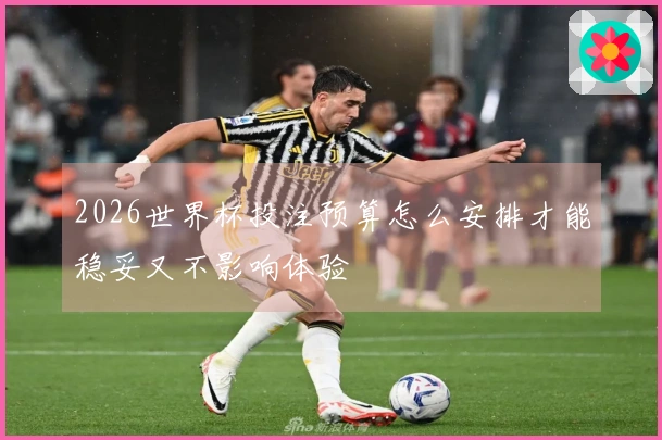 2026世界杯投注预算怎么安排才能稳妥又不影响体验