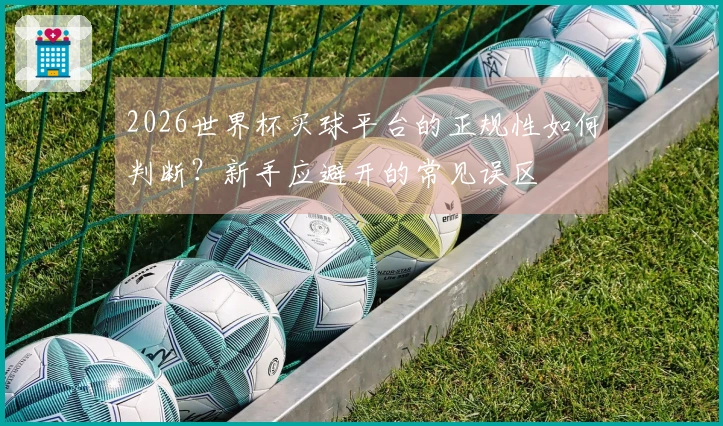 2026世界杯买球平台的正规性如何判断？新手应避开的常见误区
