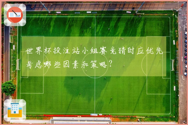 世界杯投注站小组赛竞猜时应优先考虑哪些因素和策略？