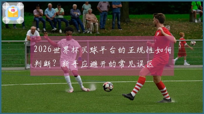 2026世界杯买球平台的正规性如何判断？新手应避开的常见误区
