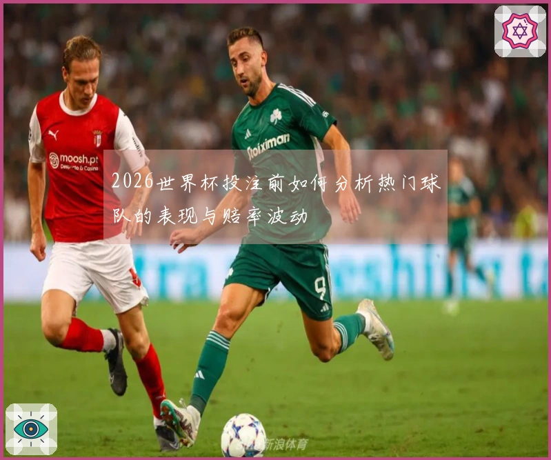 2026世界杯投注前如何分析热门球队的表现与赔率波动
