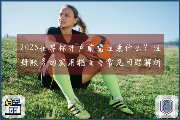 2026世界杯开户前需注意什么？注册账号的实用指南与常见问题解析