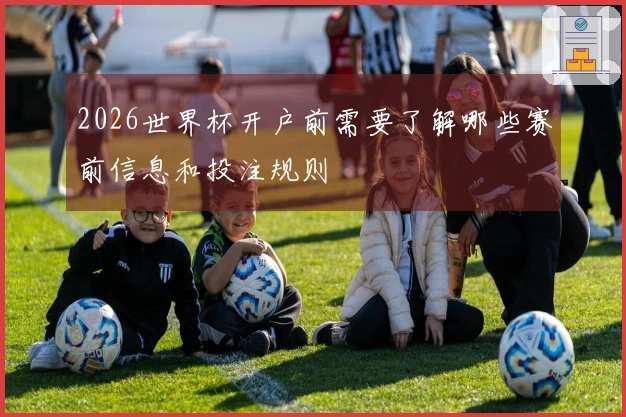 2026世界杯开户前需要了解哪些赛前信息和投注规则