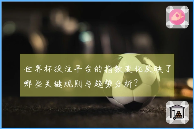 世界杯投注平台的指数变化反映了哪些关键规则与趋势分析？