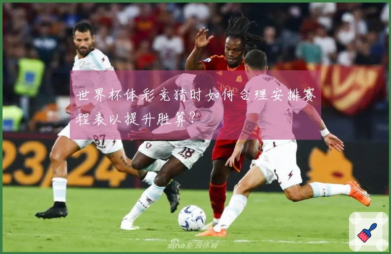 世界杯体彩竞猜时如何合理安排赛程表以提升胜算？