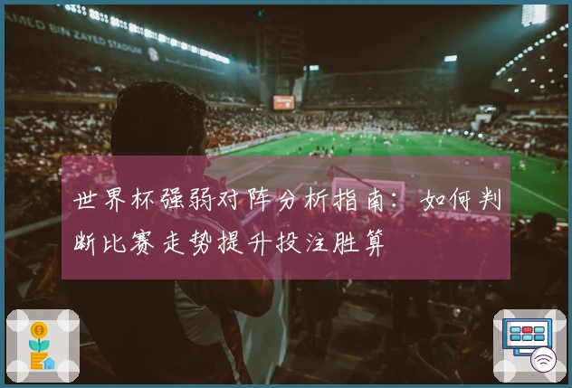 世界杯强弱对阵分析指南：如何判断比赛走势提升投注胜算