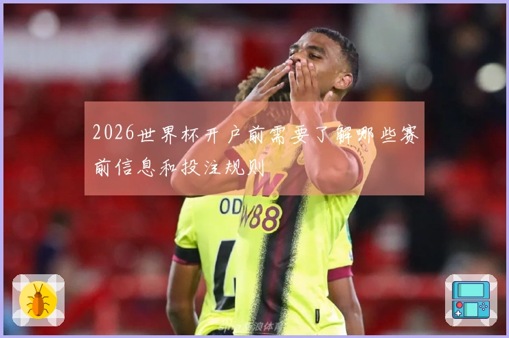 2026世界杯开户前需要了解哪些赛前信息和投注规则