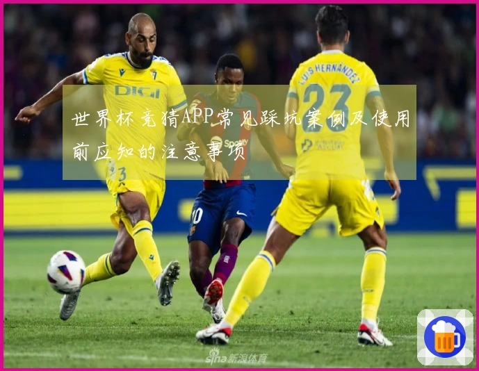 世界杯竞猜APP常见踩坑案例及使用前应知的注意事项