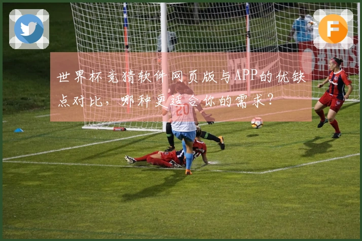 世界杯竞猜软件网页版与APP的优缺点对比，哪种更适合你的需求？