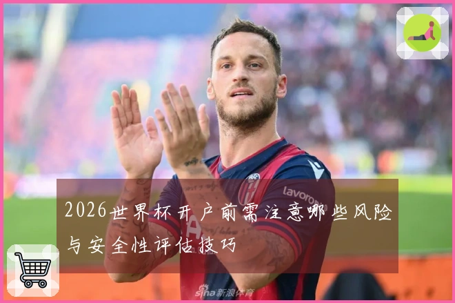 2026世界杯开户前需注意哪些风险与安全性评估技巧