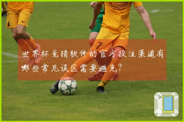 世界杯竞猜软件的官方投注渠道有哪些常见误区需要避免？