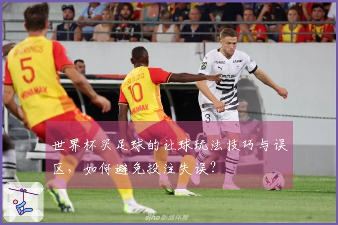 世界杯买足球的让球玩法技巧与误区，如何避免投注失误？