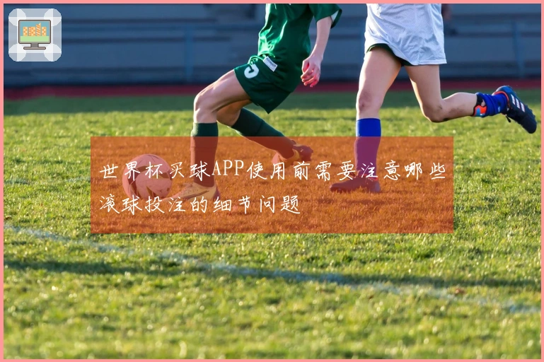 世界杯买球APP使用前需要注意哪些滚球投注的细节问题