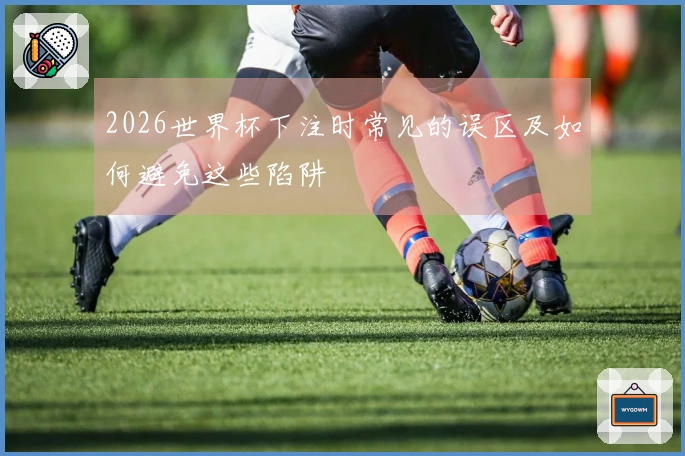 2026世界杯下注时常见的误区及如何避免这些陷阱