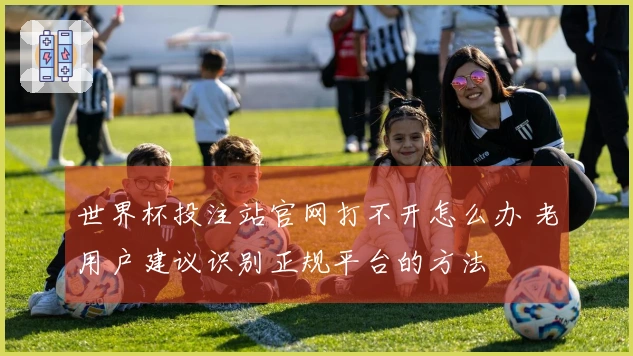 世界杯投注站官网打不开怎么办 老用户建议识别正规平台的方法