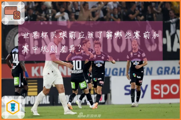 世界杯买球前应该了解哪些赛前和赛中规则差异？