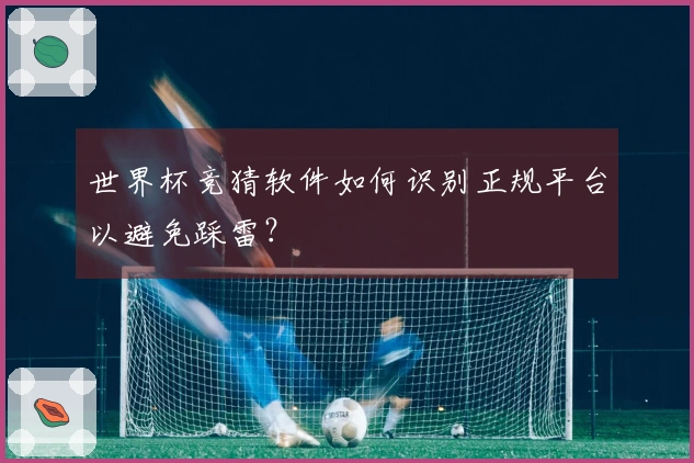 世界杯竞猜软件如何识别正规平台以避免踩雷？