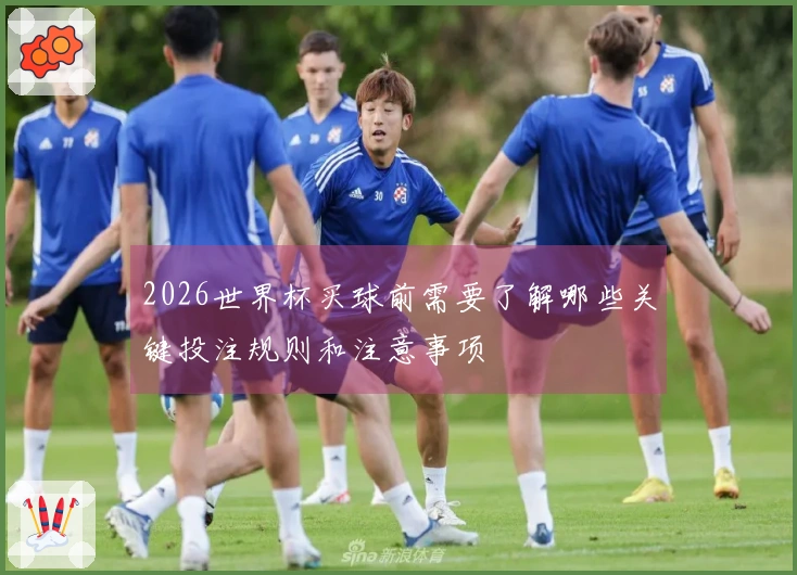 2026世界杯买球前需要了解哪些关键投注规则和注意事项