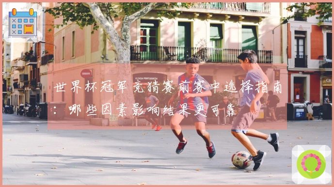 世界杯冠军竞猜赛前赛中选择指南：哪些因素影响结果更可靠
