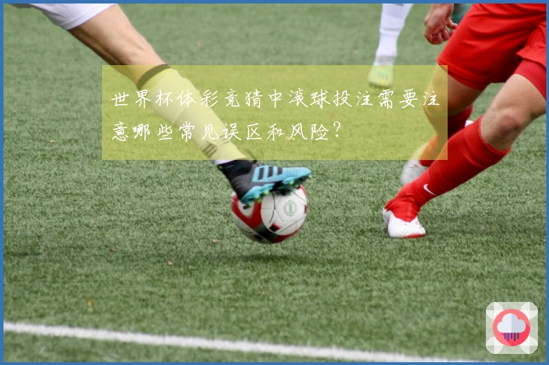 世界杯体彩竞猜中滚球投注需要注意哪些常见误区和风险？