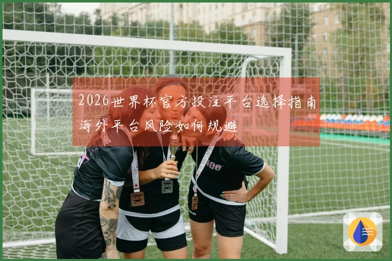 2026世界杯官方投注平台选择指南海外平台风险如何规避