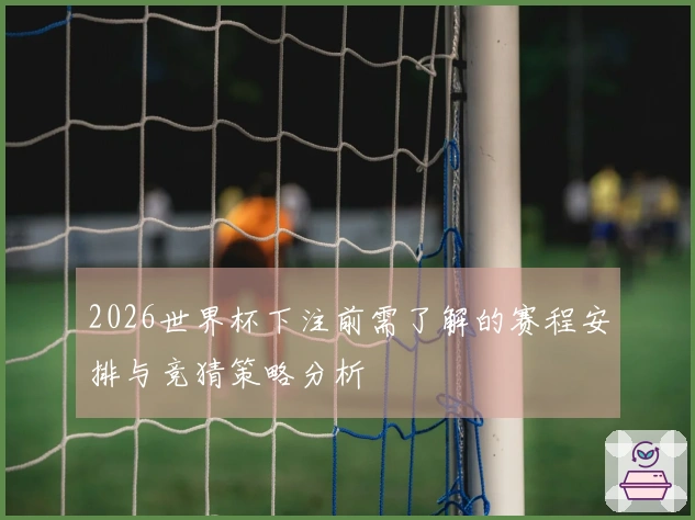 2026世界杯下注前需了解的赛程安排与竞猜策略分析
