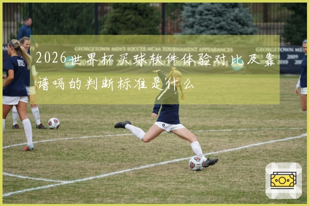 2026世界杯买球软件体验对比及靠谱吗的判断标准是什么