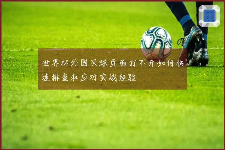 世界杯外围买球页面打不开如何快速排查和应对实战经验