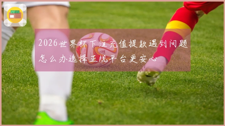 2026世界杯下注充值提款遇到问题怎么办选择正规平台更安心