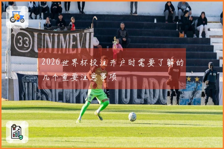 2026世界杯投注开户时需要了解的几个重要注意事项