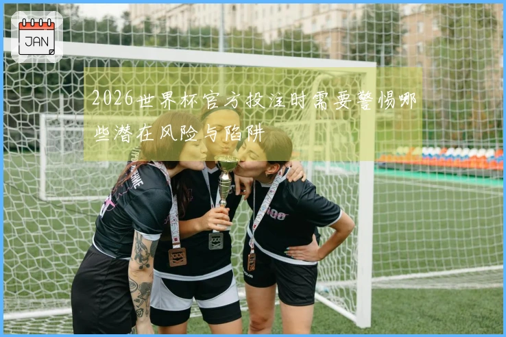 2026世界杯官方投注时需要警惕哪些潜在风险与陷阱