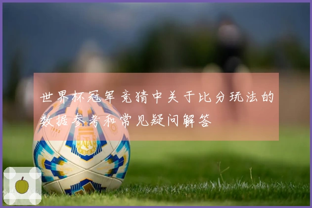 世界杯冠军竞猜中关于比分玩法的数据参考和常见疑问解答