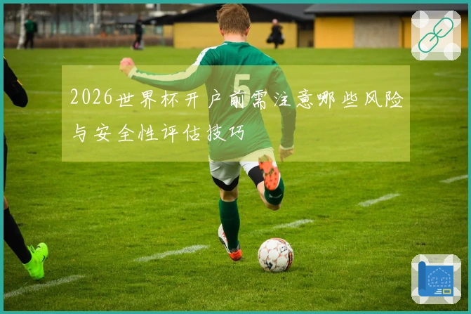 2026世界杯开户前需注意哪些风险与安全性评估技巧