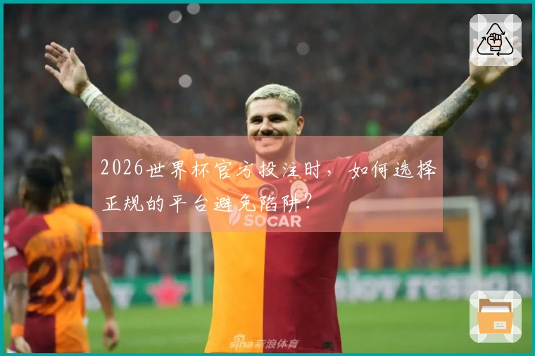 2026世界杯官方投注时，如何选择正规的平台避免陷阱？