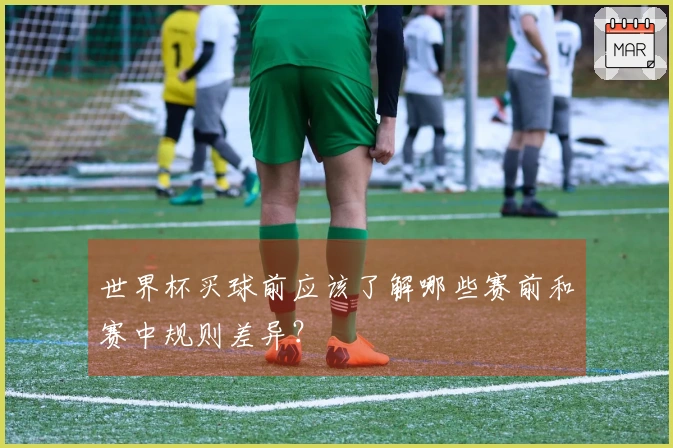 世界杯买球前应该了解哪些赛前和赛中规则差异？