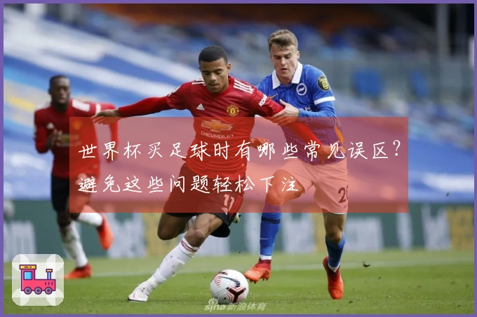 世界杯买足球时有哪些常见误区？避免这些问题轻松下注