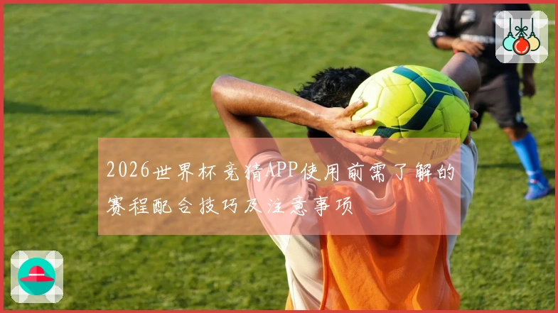2026世界杯竞猜APP使用前需了解的赛程配合技巧及注意事项