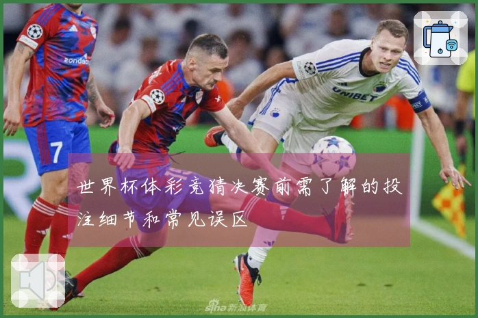 世界杯体彩竞猜决赛前需了解的投注细节和常见误区