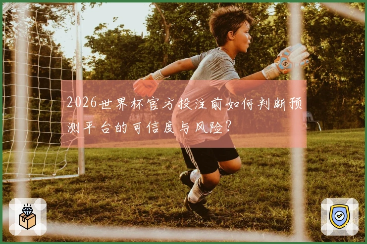 2026世界杯官方投注前如何判断预测平台的可信度与风险？