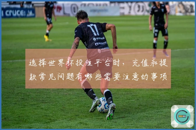 选择世界杯投注平台时，充值和提款常见问题有哪些需要注意的事项？