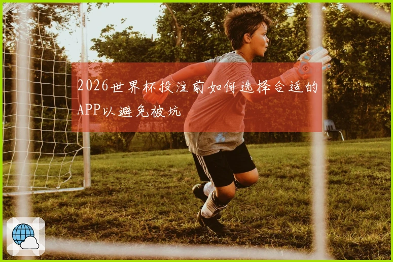 2026世界杯投注前如何选择合适的APP以避免被坑