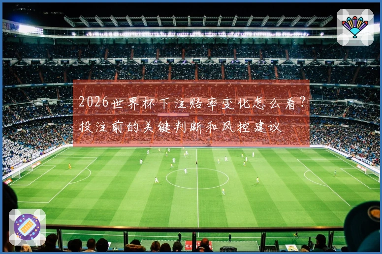 2026世界杯下注赔率变化怎么看？投注前的关键判断和风控建议