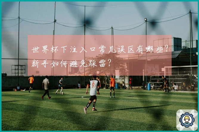 世界杯下注入口常见误区有哪些？新手如何避免踩雷？