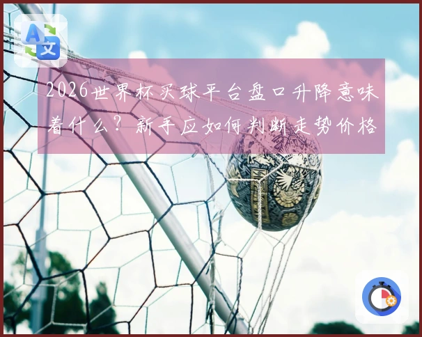 2026世界杯买球平台盘口升降意味着什么？新手应如何判断走势价格变化